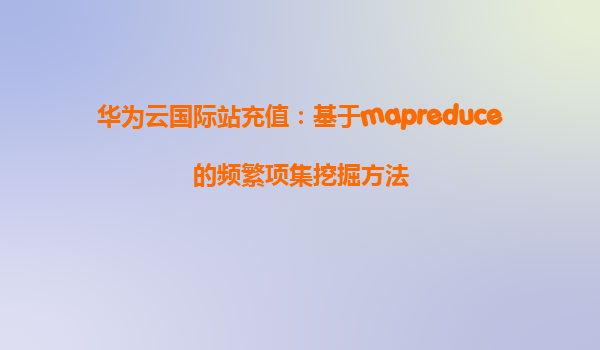 华为云国际站充值：基于mapreduce的频繁项集挖掘方法
