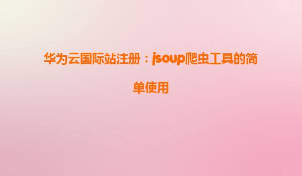华为云国际站注册：jsoup爬虫工具的简单使用