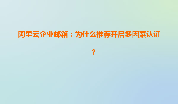 阿里云企业邮箱：为什么推荐开启多因素认证？