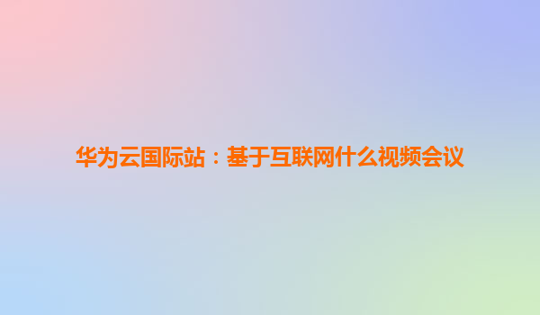 华为云国际站：基于互联网什么视频会议