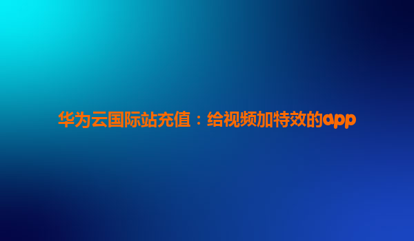 华为云国际站充值：给视频加特效的app