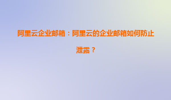 阿里云企业邮箱：阿里云的企业邮箱如何防止泄露？