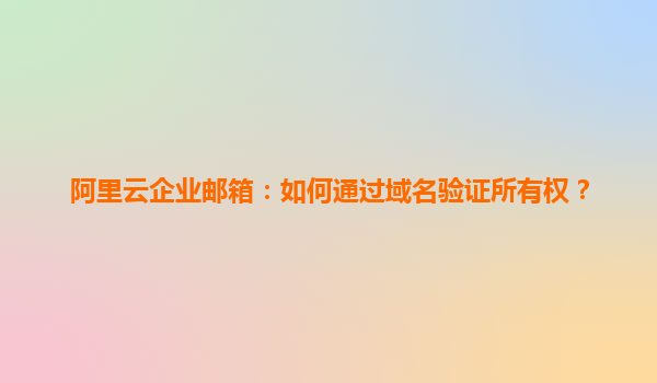 阿里云企业邮箱：如何通过域名验证所有权？