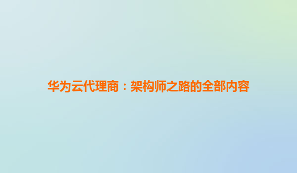华为云代理商：架构师之路的全部内容