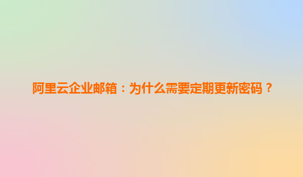 阿里云企业邮箱：为什么需要定期更新密码？