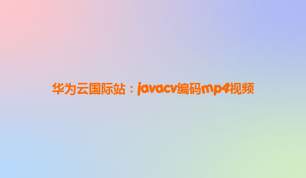 华为云国际站：javacv编码mp4视频