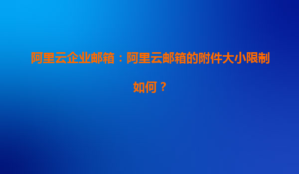 阿里云企业邮箱：阿里云邮箱的附件大小限制如何？
