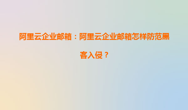 阿里云企业邮箱：阿里云企业邮箱怎样防范黑客入侵？