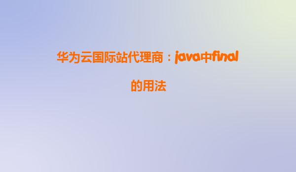 华为云国际站代理商：java中final的用法