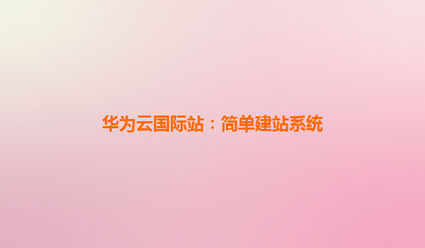 华为云国际站：简单建站系统