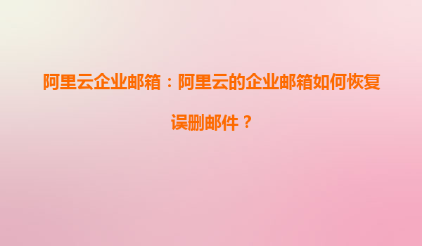 阿里云企业邮箱：阿里云的企业邮箱如何恢复误删邮件？
