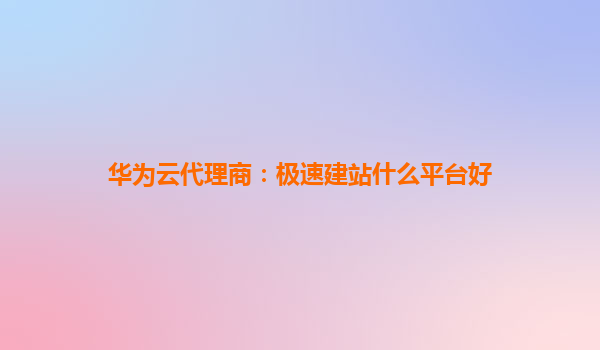 华为云代理商：极速建站什么平台好