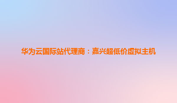 华为云国际站代理商：嘉兴超低价虚拟主机