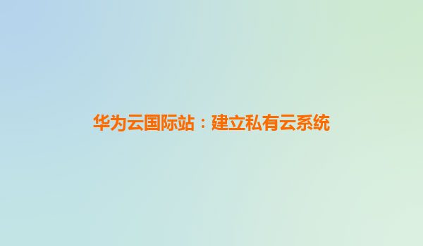 华为云国际站：建立私有云系统