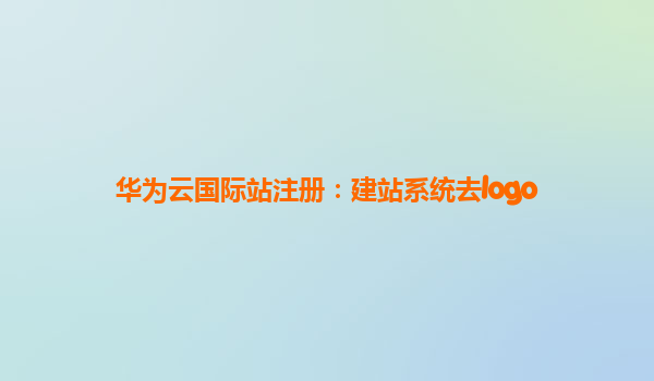 华为云国际站注册：建站系统去logo