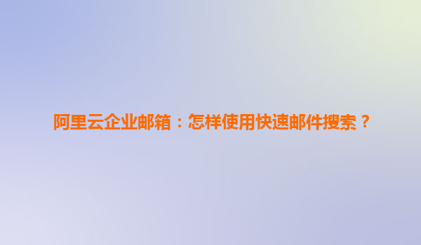 阿里云企业邮箱：怎样使用快速邮件搜索？