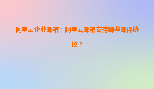 阿里云企业邮箱：阿里云邮箱支持哪些邮件协议？
