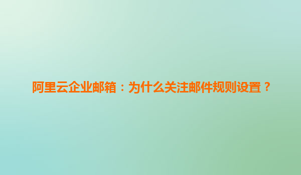 阿里云企业邮箱：为什么关注邮件规则设置？