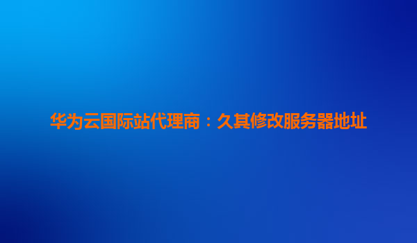 华为云国际站代理商：久其修改服务器地址
