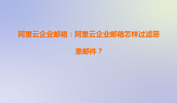 阿里云企业邮箱：阿里云企业邮箱怎样过滤恶意邮件？