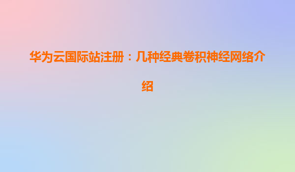华为云国际站注册：几种经典卷积神经网络介绍