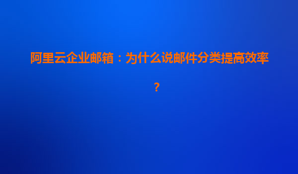 阿里云企业邮箱：为什么说邮件分类提高效率？