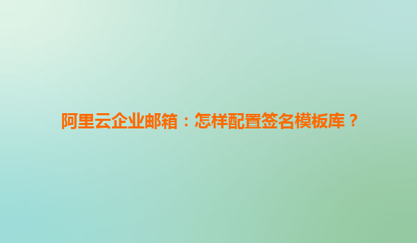 阿里云企业邮箱：怎样配置签名模板库？