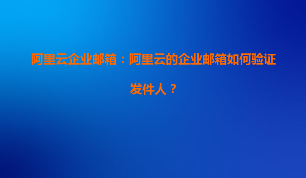 阿里云企业邮箱：阿里云的企业邮箱如何验证发件人？