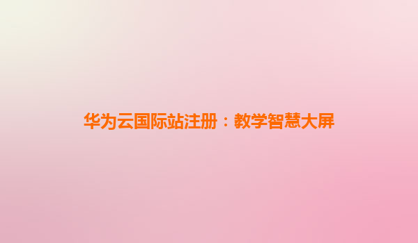 华为云国际站注册：教学智慧大屏