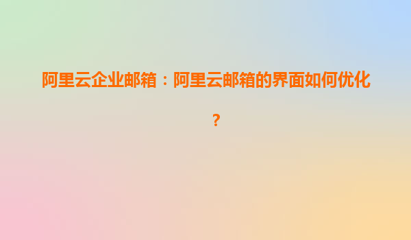 阿里云企业邮箱：阿里云邮箱的界面如何优化？