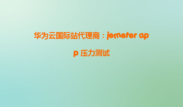 华为云国际站代理商：jemeter app 压力测试