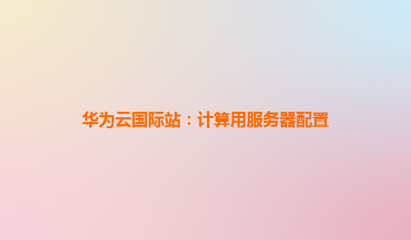 华为云国际站：计算用服务器配置