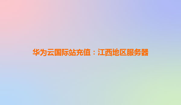 华为云国际站充值：江西地区服务器