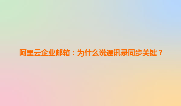 阿里云企业邮箱：为什么说通讯录同步关键？