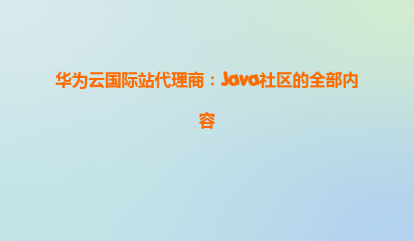 华为云国际站代理商：Java社区的全部内容