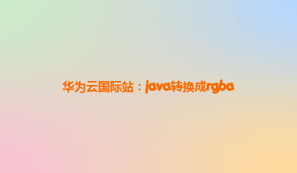 华为云国际站：java转换成rgba