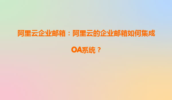 阿里云企业邮箱：阿里云的企业邮箱如何集成OA系统？