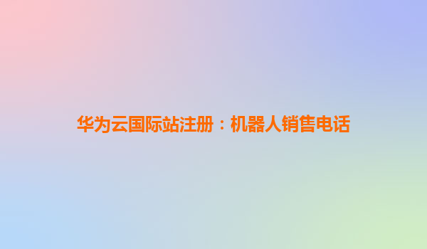 华为云国际站注册：机器人销售电话