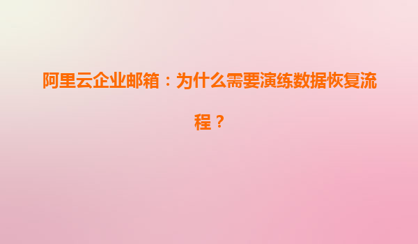 阿里云企业邮箱：为什么需要演练数据恢复流程？