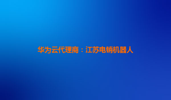 华为云代理商：江苏电销机器人