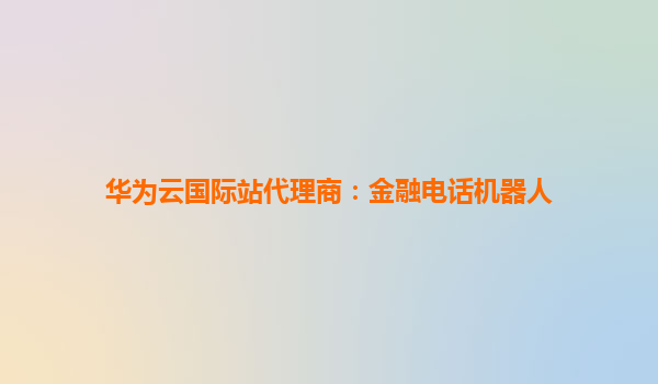 华为云国际站代理商：金融电话机器人