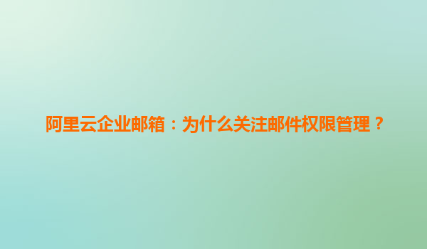 阿里云企业邮箱：为什么关注邮件权限管理？