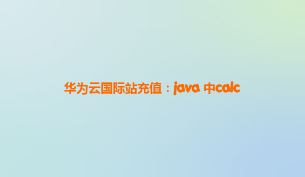 华为云国际站充值：java 中calc