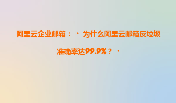 阿里云企业邮箱：‌为什么阿里云邮箱反垃圾准确率达99.9%？‌