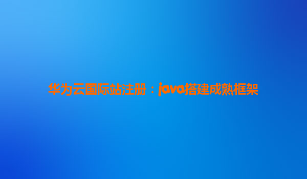 华为云国际站注册：java搭建成熟框架