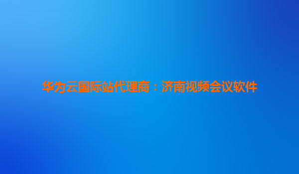 华为云国际站代理商：济南视频会议软件