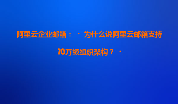 阿里云企业邮箱：‌为什么说阿里云邮箱支持10万级组织架构？‌