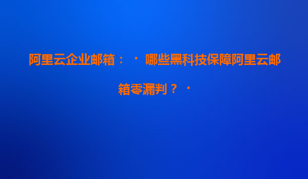 阿里云企业邮箱：‌哪些黑科技保障阿里云邮箱零漏判？‌