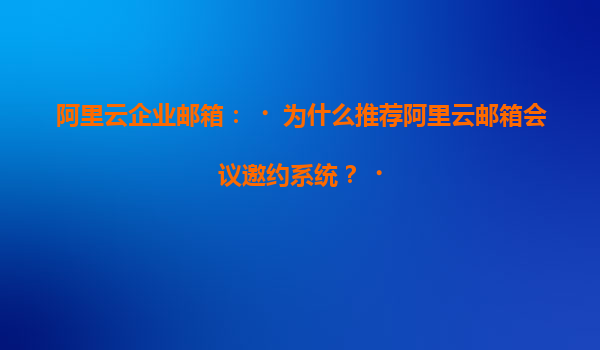 阿里云企业邮箱：‌为什么推荐阿里云邮箱会议邀约系统？‌