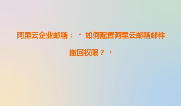 阿里云企业邮箱：‌如何配置阿里云邮箱邮件撤回权限？‌